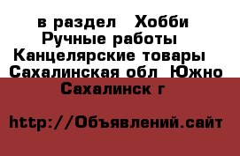  в раздел : Хобби. Ручные работы » Канцелярские товары . Сахалинская обл.,Южно-Сахалинск г.